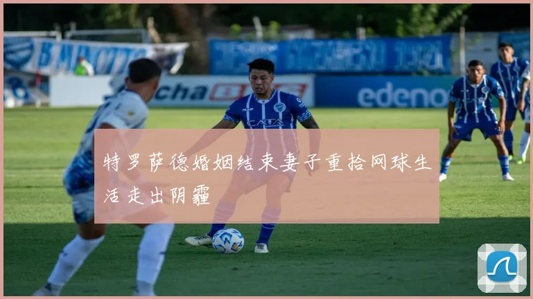 特罗萨德婚姻结束妻子重拾网球生活走出阴霾