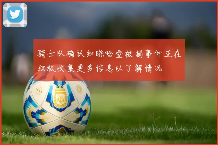 骑士队确认知晓哈登被捕事件正在积极收集更多信息以了解情况