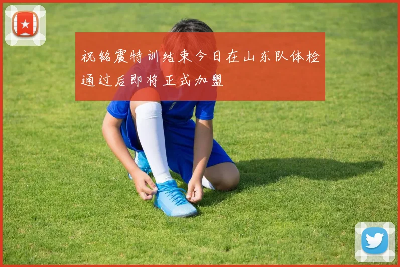 祝铭震特训结束今日在山东队体检通过后即将正式加盟