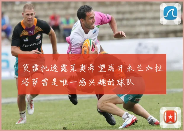 莫雷托透露莱奥希望离开米兰加拉塔萨雷是唯一感兴趣的球队