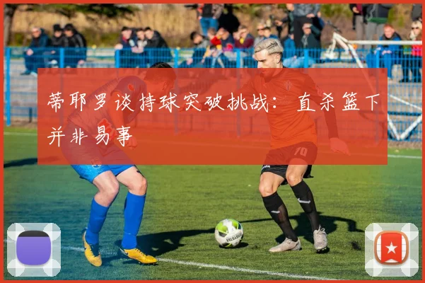 蒂耶罗谈持球突破挑战：直杀篮下并非易事