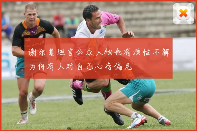 谢尔基坦言公众人物也有烦恼不解为何有人对自己心存偏见