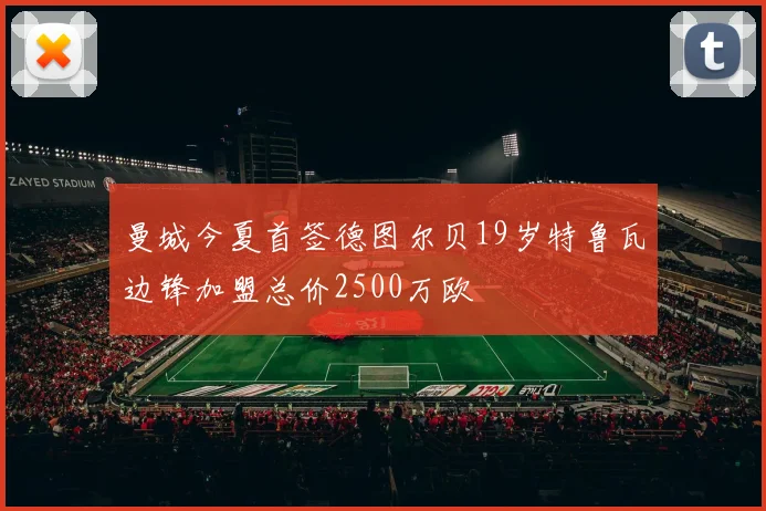 曼城今夏首签德图尔贝19岁特鲁瓦边锋加盟总价2500万欧