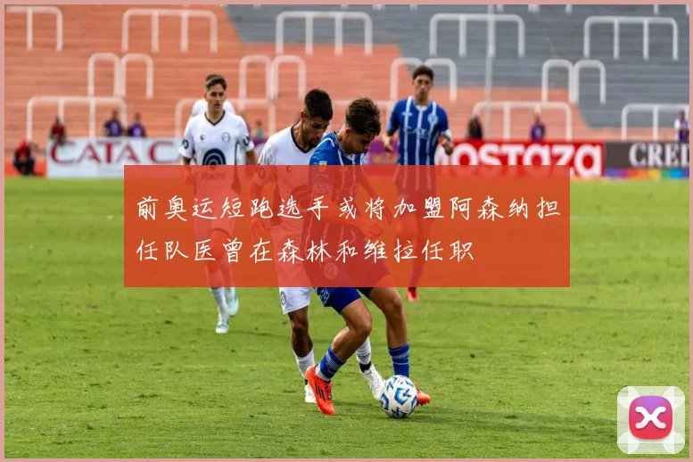 前奥运短跑选手或将加盟阿森纳担任队医曾在森林和维拉任职