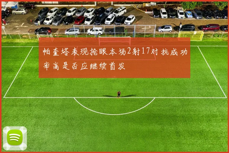帕奎塔表现抢眼本场2射17对抗成功率高是否应继续首发