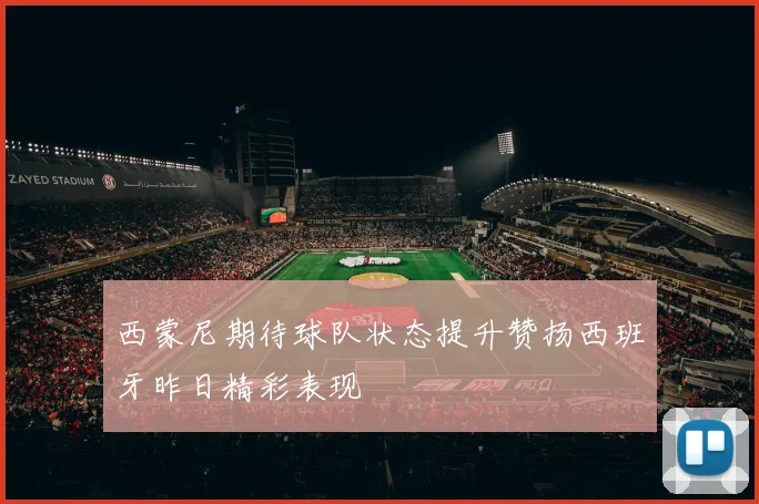 西蒙尼期待球队状态提升赞扬西班牙昨日精彩表现