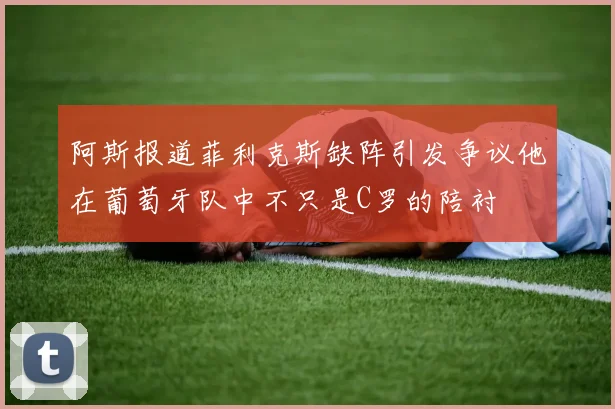 阿斯报道菲利克斯缺阵引发争议他在葡萄牙队中不只是C罗的陪衬